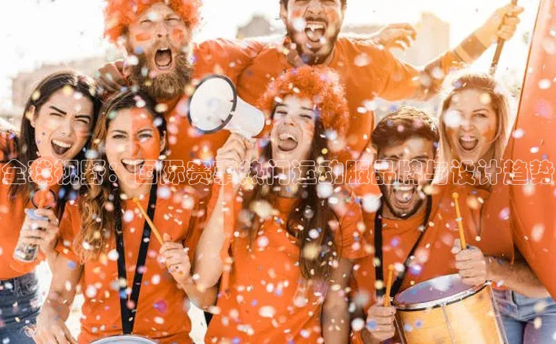 全球视野：国际赛事热门运动服品牌与设计趋势